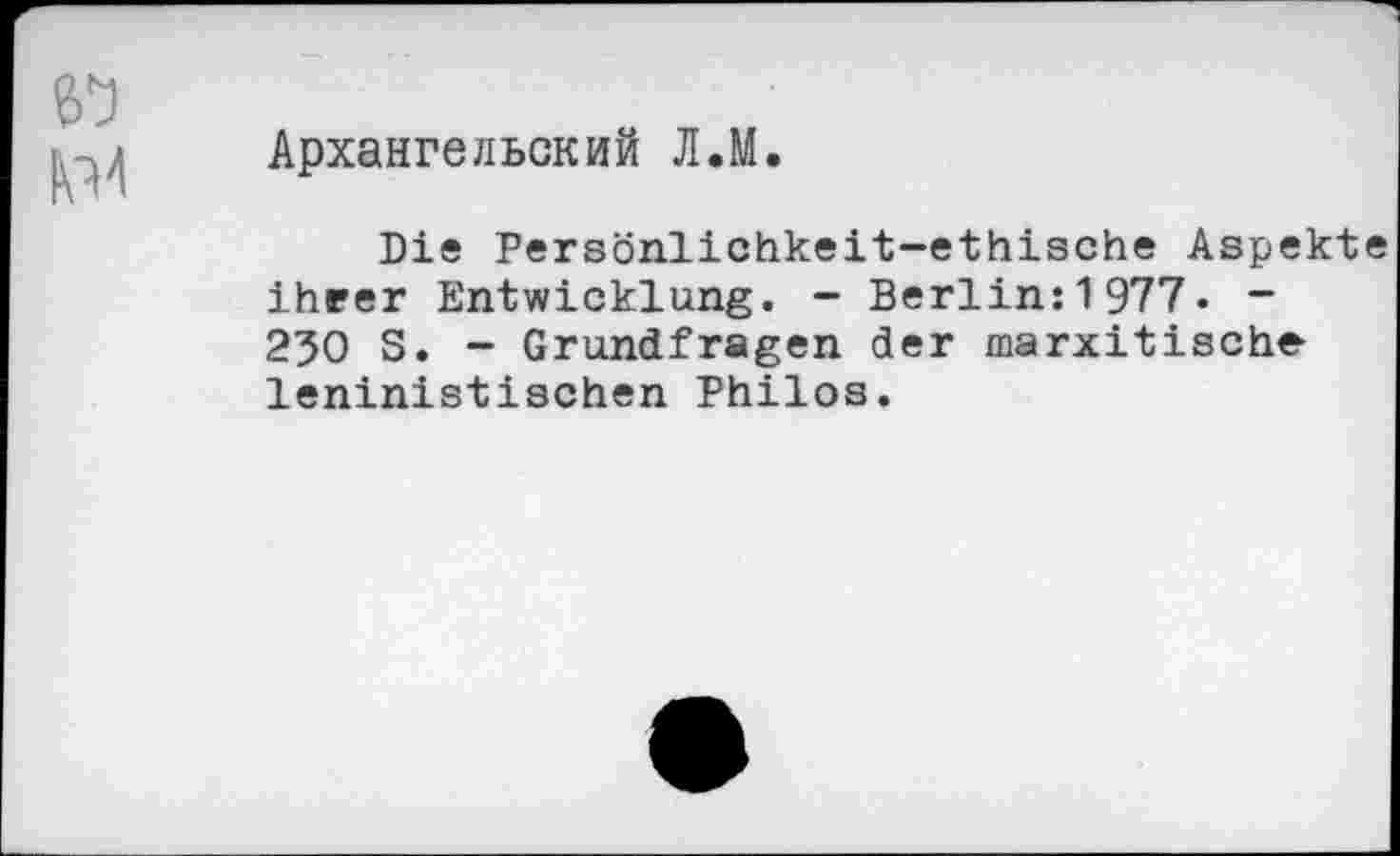 ﻿Архангельский Л.М.
Die Persönlichkeit-ethische Aspekt ihrer Entwicklung. - Berlin:1977- -250 S. - Grundfragen der marxitische leninistischen Philos.